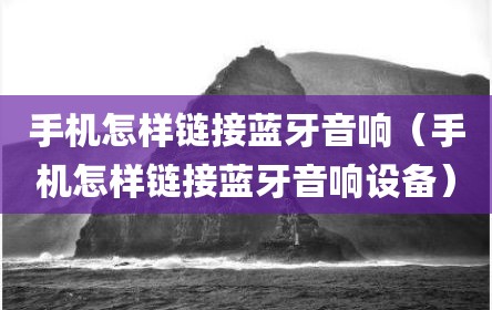 手机怎样链接蓝牙音响（手机怎样链接蓝牙音响设备）