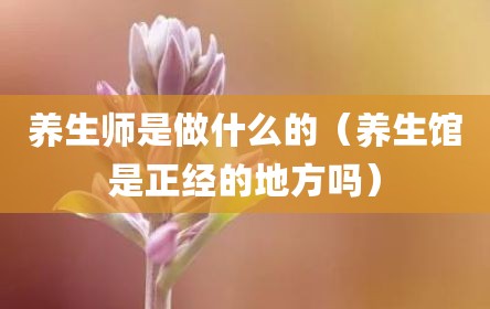 养生师是做什么的（养生馆是正经的地方吗）