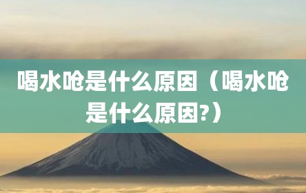 喝水呛是什么原因（喝水呛是什么原因?）