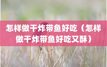 怎样做干炸带鱼好吃（怎样做干炸带鱼好吃又酥）