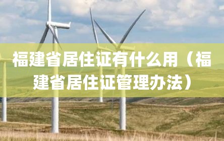 福建省居住证有什么用（福建省居住证管理办法）