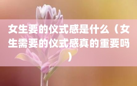 女生要的仪式感是什么（女生需要的仪式感真的重要吗）