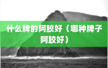 什么牌的阿胶好（哪种牌子阿胶好）