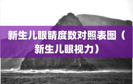 新生儿眼睛度数对照表图（新生儿眼视力）