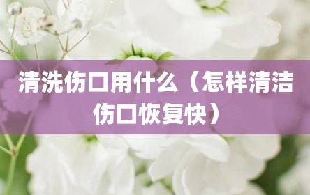 清洗伤口用什么（怎样清洁伤口恢复快）