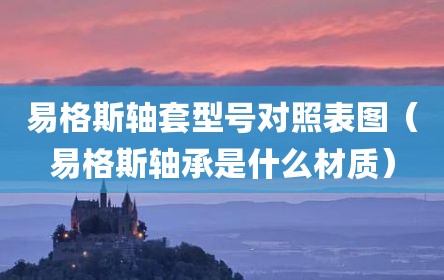 易格斯轴套型号对照表图（易格斯轴承是什么材质）