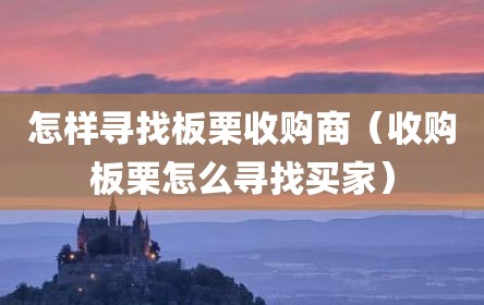 怎样寻找板栗收购商（收购板栗怎么寻找买家）
