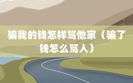 骗我的钱怎样骂他家（骗了钱怎么骂人）