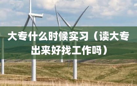 大专什么时候实习（读大专出来好找工作吗）
