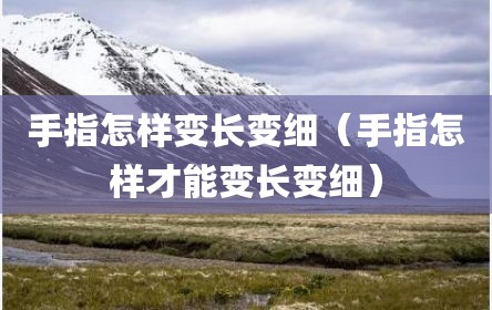 手指怎样变长变细（手指怎样才能变长变细）