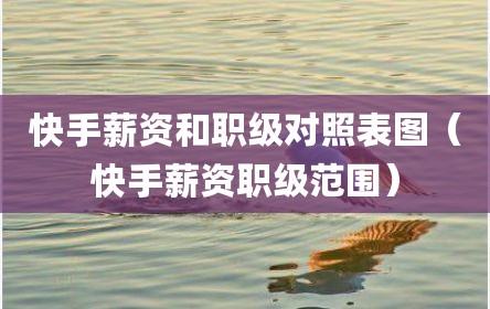 快手薪资和职级对照表图（快手薪资职级范围）