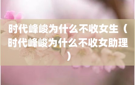时代峰峻为什么不收女生（时代峰峻为什么不收女助理）