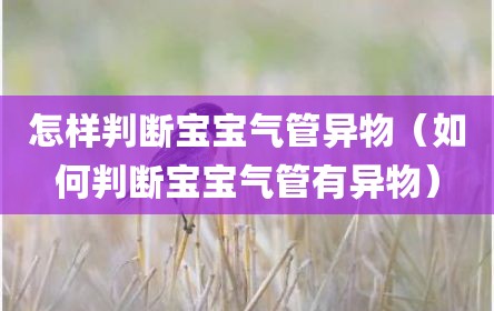 怎样判断宝宝气管异物（如何判断宝宝气管有异物）