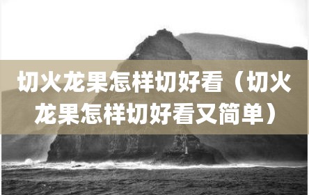 切火龙果怎样切好看（切火龙果怎样切好看又简单）