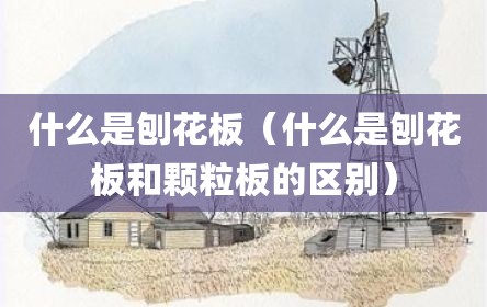 什么是刨花板（什么是刨花板和颗粒板的区别）