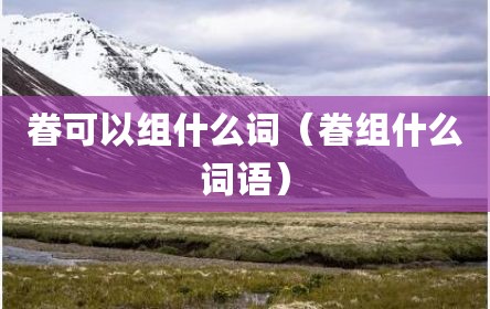 眷可以组什么词（眷组什么词语）