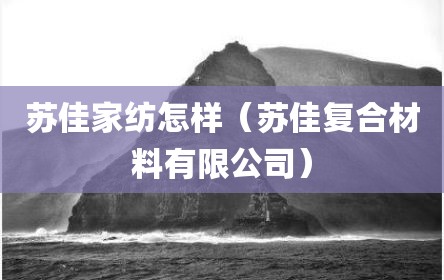 苏佳家纺怎样（苏佳复合材料有限公司）