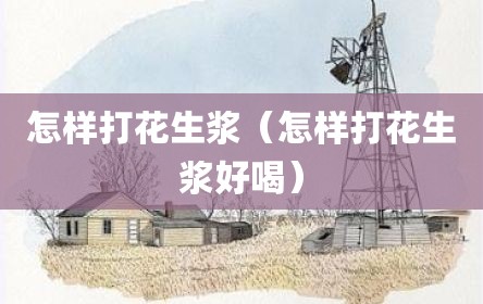 怎样打花生浆（怎样打花生浆好喝）