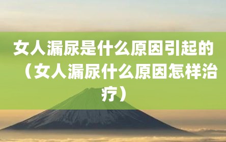女人漏尿是什么原因引起的（女人漏尿什么原因怎样治疗）