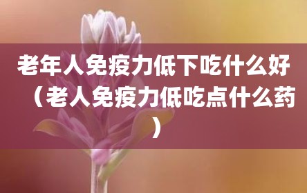 老年人免疫力低下吃什么好（老人免疫力低吃点什么药）