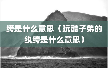 绔是什么意思（玩酷子弟的纨绔是什么意思）