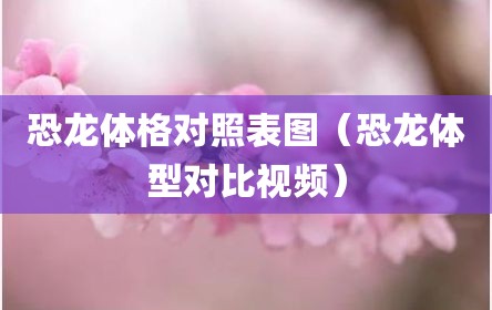恐龙体格对照表图（恐龙体型对比视频）