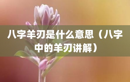 八字羊刃是什么意思（八字中的羊刃讲解）