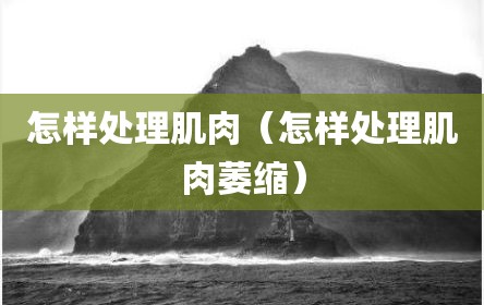 怎样处理肌肉（怎样处理肌肉萎缩）