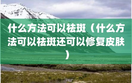 什么方法可以祛斑（什么方法可以祛斑还可以修复皮肤）