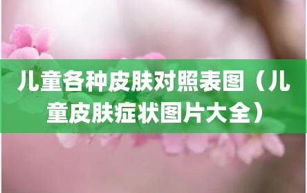儿童各种皮肤对照表图（儿童皮肤症状图片大全）