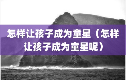 怎样让孩子成为童星（怎样让孩子成为童星呢）