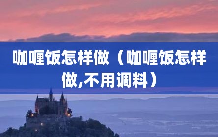 咖喱饭怎样做（咖喱饭怎样做,不用调料）
