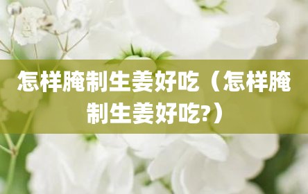 怎样腌制生姜好吃（怎样腌制生姜好吃?）
