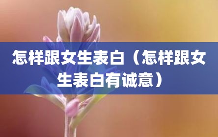 怎样跟女生表白（怎样跟女生表白有诚意）