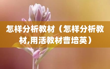怎样分析教材（怎样分析教材,用活教材曹培英）
