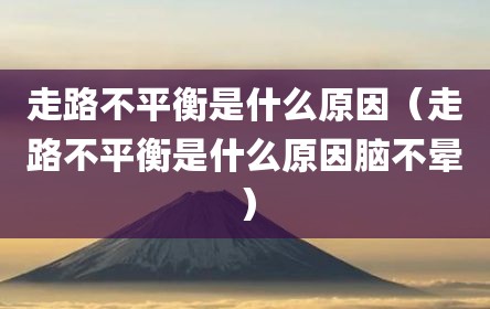 走路不平衡是什么原因（走路不平衡是什么原因脑不晕）