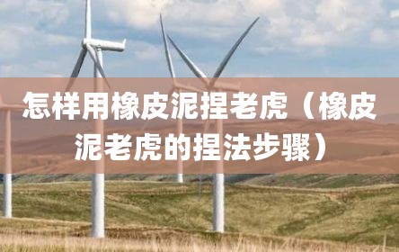 怎样用橡皮泥捏老虎（橡皮泥老虎的捏法步骤）