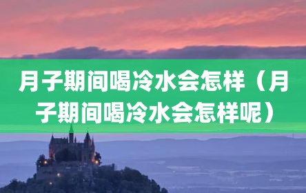 月子期间喝冷水会怎样（月子期间喝冷水会怎样呢）