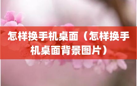 怎样换手机桌面（怎样换手机桌面背景图片）