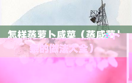 怎样蒸萝卜咸菜（蒸咸萝卜条的做法大全）