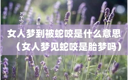 女人梦到被蛇咬是什么意思（女人梦见蛇咬是胎梦吗）