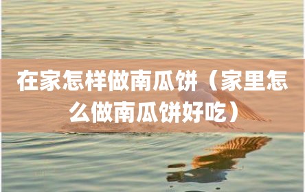 在家怎样做南瓜饼（家里怎么做南瓜饼好吃）