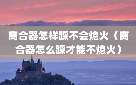 离合器怎样踩不会熄火（离合器怎么踩才能不熄火）