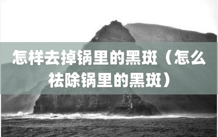 怎样去掉锅里的黑斑（怎么祛除锅里的黑斑）