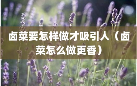 卤菜要怎样做才吸引人（卤菜怎么做更香）