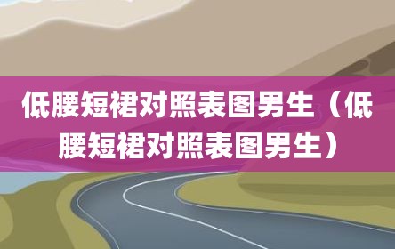 低腰短裙对照表图男生（低腰短裙对照表图男生）