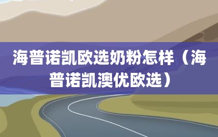 海普诺凯欧选奶粉怎样（海普诺凯澳优欧选）