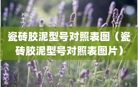 瓷砖胶泥型号对照表图（瓷砖胶泥型号对照表图片）