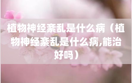 植物神经紊乱是什么病（植物神经紊乱是什么病,能治好吗）