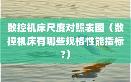 数控机床尺度对照表图（数控机床有哪些规格性能指标?）